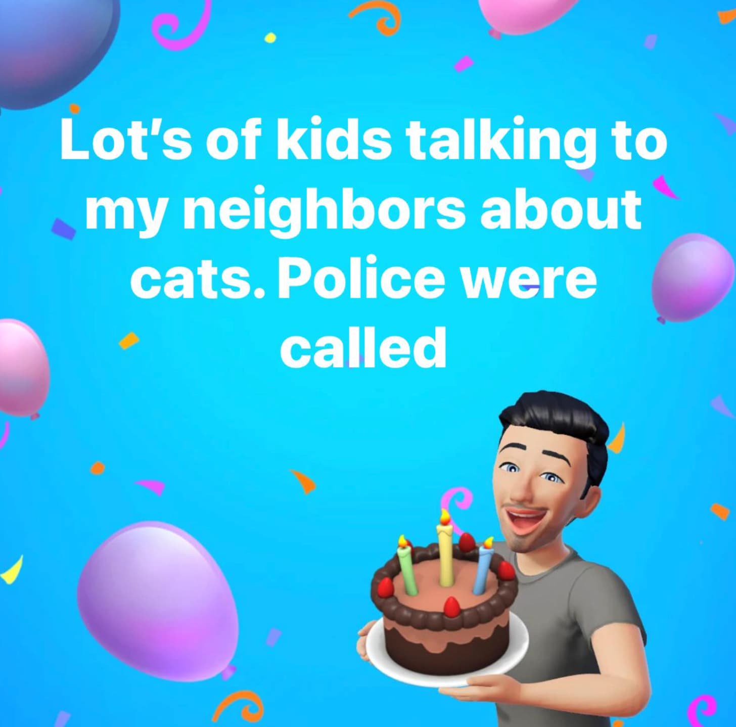 birthday party - Lot's of kids talking to my neighbors about cats. Police were called